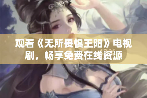 观看《无所畏惧王阳》电视剧，畅享免费在线资源