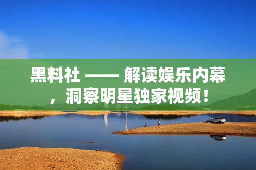 黑料社 —— 解读娱乐内幕，洞察明星独家视频！