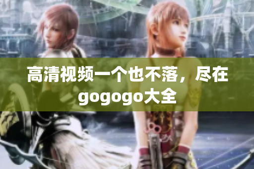 高清视频一个也不落，尽在gogogo大全