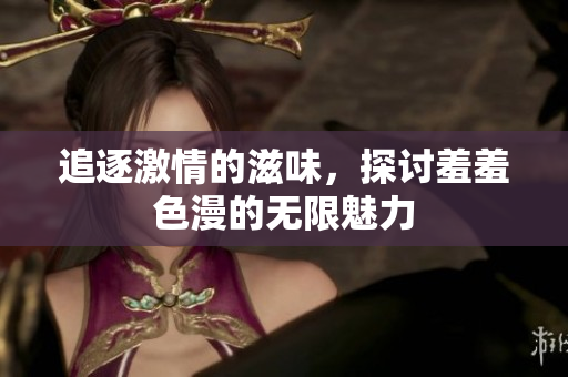 追逐激情的滋味，探讨羞羞色漫的无限魅力