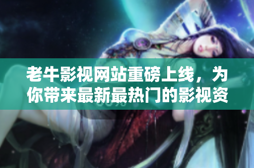 老牛影视网站重磅上线，为你带来最新最热门的影视资源