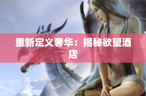 重新定义奢华：揭秘欲望酒店
