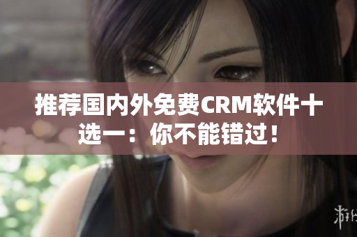 推荐国内外免费CRM软件十选一：你不能错过！