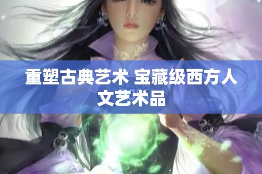 重塑古典艺术 宝藏级西方人文艺术品