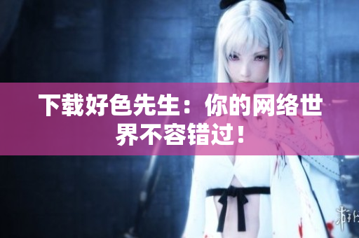 下载好色先生：你的网络世界不容错过！