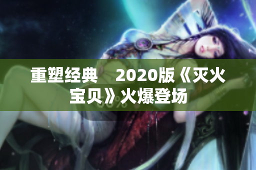重塑经典　2020版《灭火宝贝》火爆登场