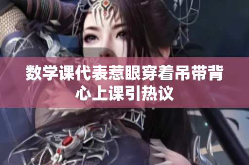 数学课代表惹眼穿着吊带背心上课引热议