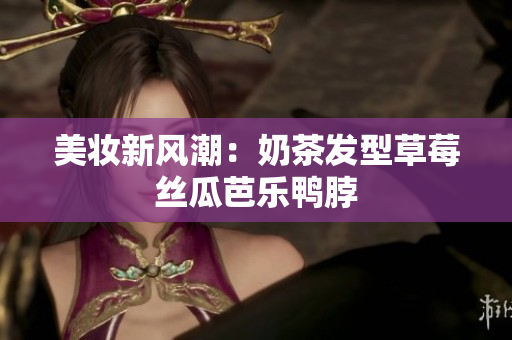 美妆新风潮：奶茶发型草莓丝瓜芭乐鸭脖