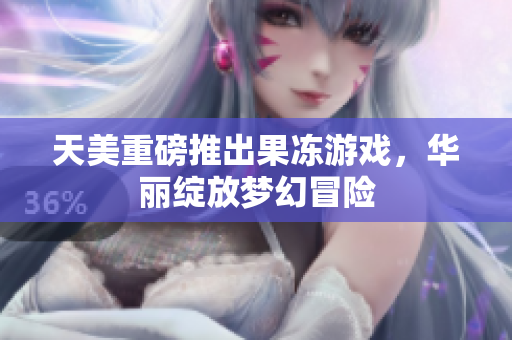 天美重磅推出果冻游戏，华丽绽放梦幻冒险