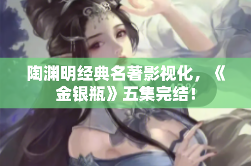 陶渊明经典名著影视化，《金银瓶》五集完结！