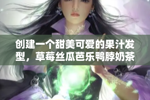 创建一个甜美可爱的果汁发型，草莓丝瓜芭乐鸭脖奶茶首选!