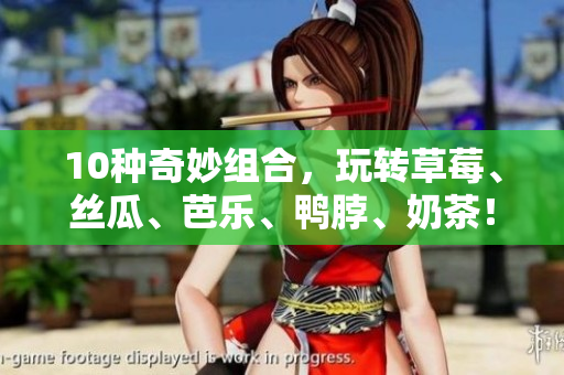 10种奇妙组合，玩转草莓、丝瓜、芭乐、鸭脖、奶茶！