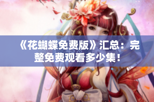 《花蝴蝶免费版》汇总：完整免费观看多少集！
