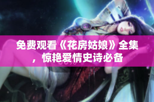 免费观看《花房姑娘》全集，惊艳爱情史诗必备
