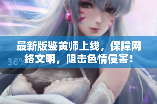 最新版鉴黄师上线，保障网络文明，阻击色情侵害！