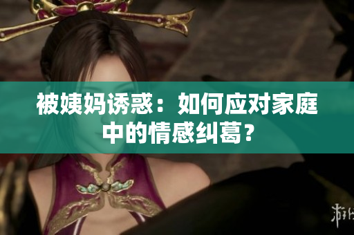 被姨妈诱惑：如何应对家庭中的情感纠葛？