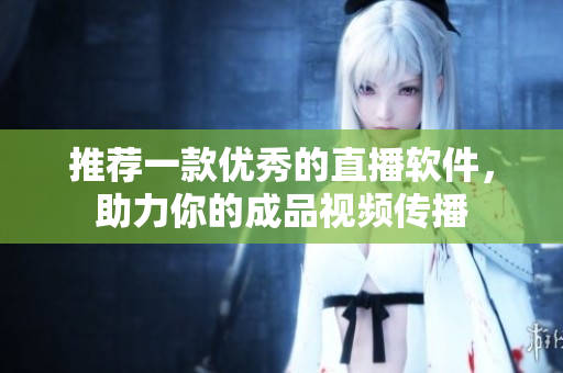 推荐一款优秀的直播软件，助力你的成品视频传播