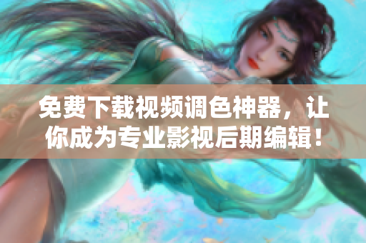免费下载视频调色神器，让你成为专业影视后期编辑！