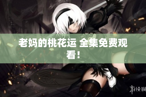 老妈的桃花运 全集免费观看！
