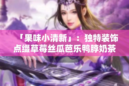 「果味小清新」：独特装饰点缀草莓丝瓜芭乐鸭脖奶茶