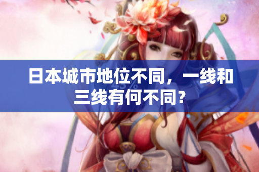 日本城市地位不同，一线和三线有何不同？