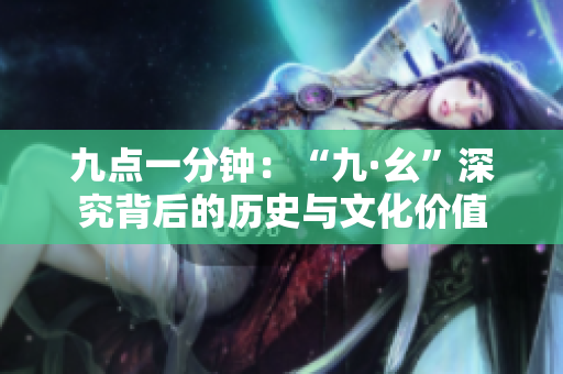 九点一分钟：“九·幺”深究背后的历史与文化价值