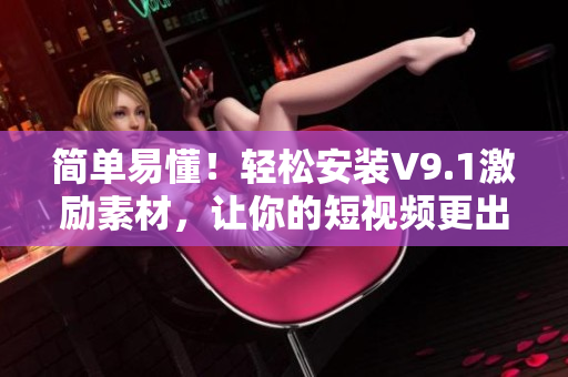 简单易懂！轻松安装V9.1激励素材，让你的短视频更出色