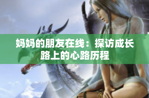 妈妈的朋友在线：探访成长路上的心路历程