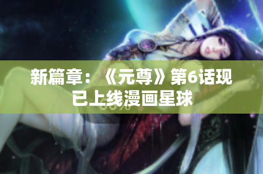 新篇章：《元尊》第6话现已上线漫画星球