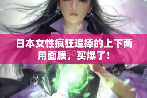日本女性疯狂追捧的上下两用面膜，买爆了！