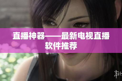 直播神器——最新电视直播软件推荐
