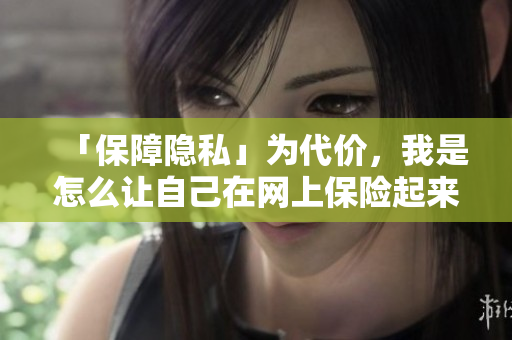 「保障隐私」为代价，我是怎么让自己在网上保险起来的