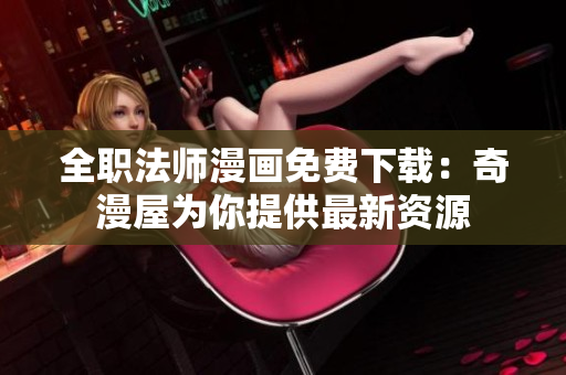 全职法师漫画免费下载：奇漫屋为你提供最新资源