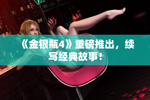 《金银瓶4》重磅推出，续写经典故事！