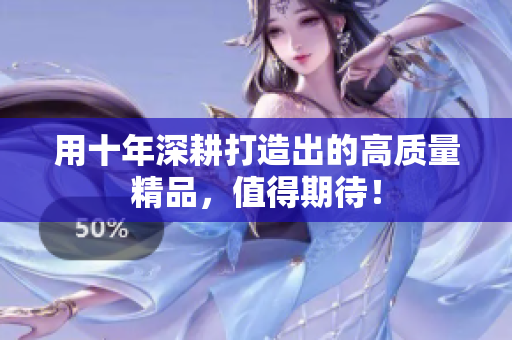 用十年深耕打造出的高质量精品，值得期待！