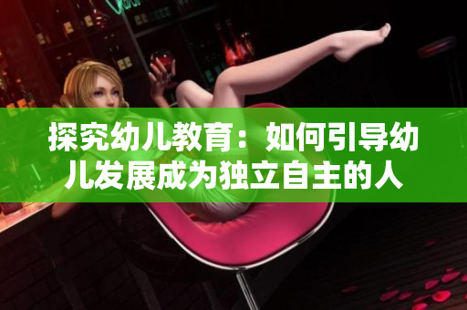 探究幼儿教育：如何引导幼儿发展成为独立自主的人