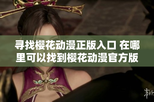 寻找樱花动漫正版入口 在哪里可以找到樱花动漫官方版？