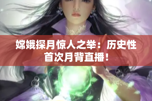 嫦娥探月惊人之举：历史性首次月背直播！