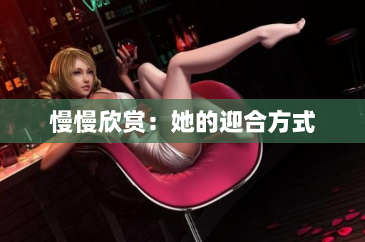 慢慢欣赏：她的迎合方式