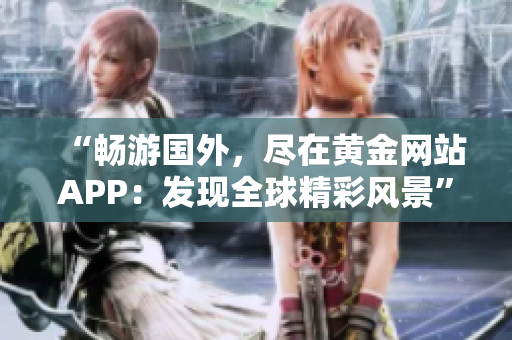 “畅游国外，尽在黄金网站APP：发现全球精彩风景”