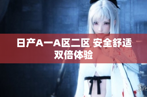 日产A一A区二区 安全舒适双倍体验