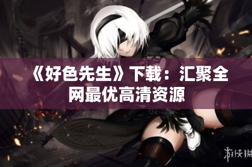 《好色先生》下载：汇聚全网最优高清资源