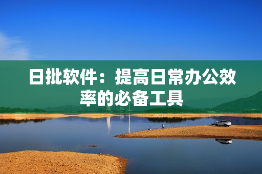 日批软件：提高日常办公效率的必备工具