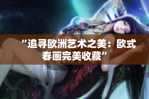 “追寻欧洲艺术之美：欧式春画完美收藏”