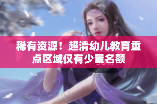 稀有资源！超清幼儿教育重点区域仅有少量名额