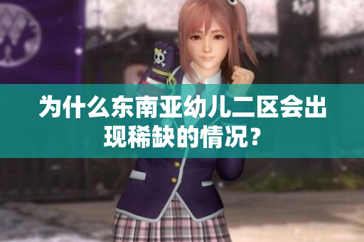 为什么东南亚幼儿二区会出现稀缺的情况？