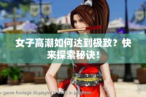女子高潮如何达到极致？快来探索秘诀！