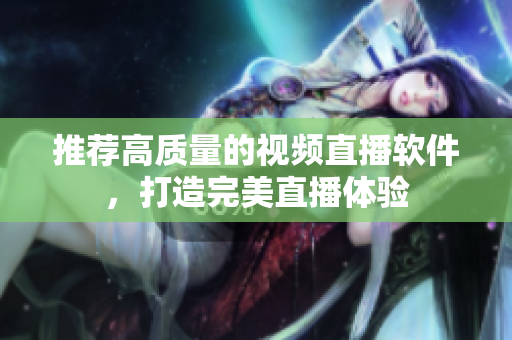 推荐高质量的视频直播软件，打造完美直播体验