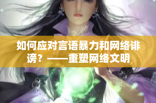 如何应对言语暴力和网络诽谤？——重塑网络文明