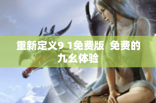 重新定义9 1免费版  免费的九幺体验